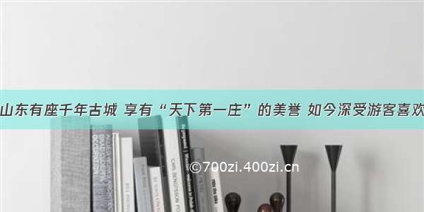 山东有座千年古城 享有“天下第一庄”的美誉 如今深受游客喜欢