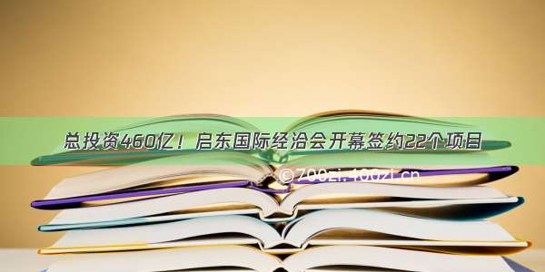 总投资460亿！启东国际经洽会开幕签约22个项目