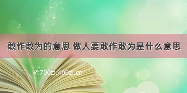 敢作敢为的意思 做人要敢作敢为是什么意思