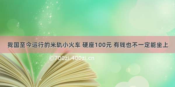 我国至今运行的米轨小火车 硬座100元 有钱也不一定能坐上