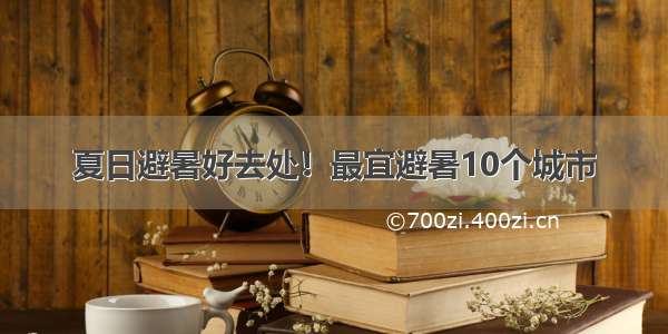 夏日避暑好去处！最宜避暑10个城市