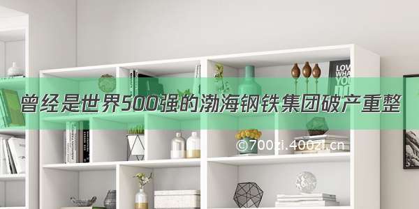 曾经是世界500强的渤海钢铁集团破产重整