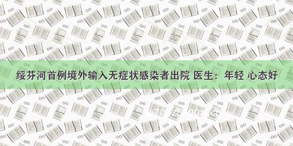 绥芬河首例境外输入无症状感染者出院 医生：年轻 心态好