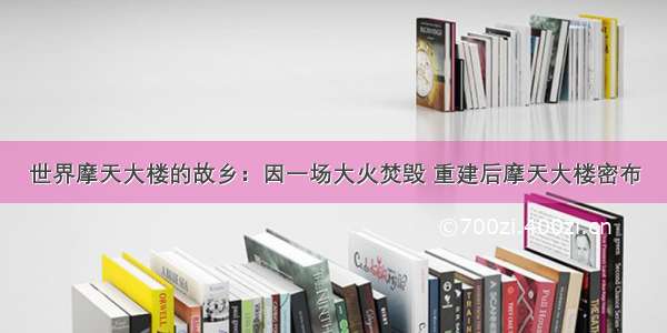 世界摩天大楼的故乡：因一场大火焚毁 重建后摩天大楼密布