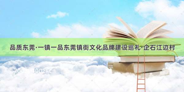 品质东莞·一镇一品东莞镇街文化品牌建设巡礼·企石江边村