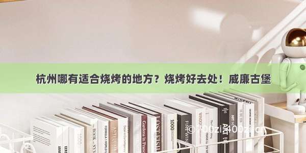 杭州哪有适合烧烤的地方？烧烤好去处！威廉古堡