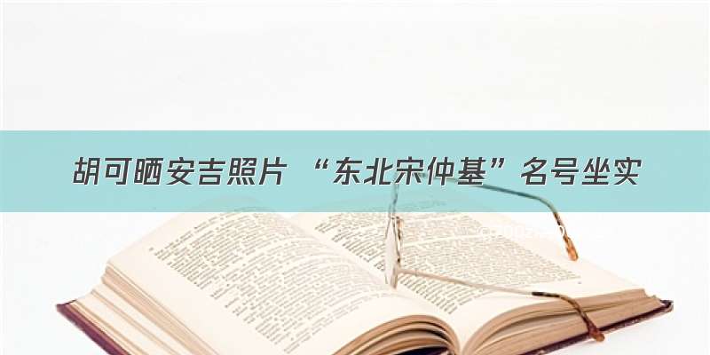 胡可晒安吉照片 “东北宋仲基”名号坐实