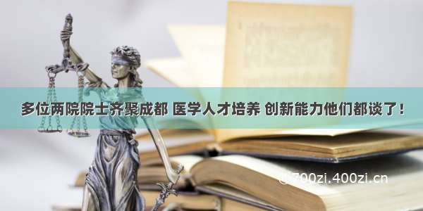 多位两院院士齐聚成都 医学人才培养 创新能力他们都谈了！