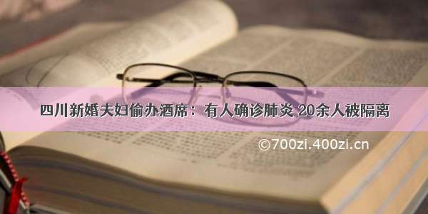 四川新婚夫妇偷办酒席：有人确诊肺炎 20余人被隔离