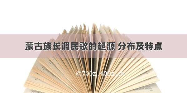 蒙古族长调民歌的起源 分布及特点