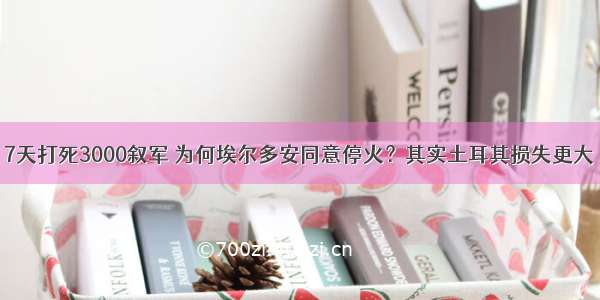 7天打死3000叙军 为何埃尔多安同意停火？其实土耳其损失更大