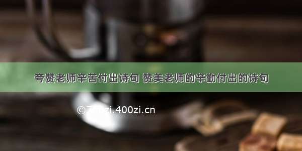 夸赞老师辛苦付出诗句 赞美老师的辛勤付出的诗句