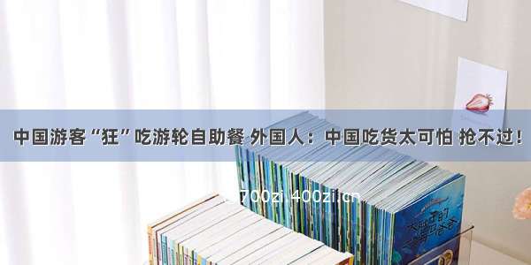 中国游客“狂”吃游轮自助餐 外国人：中国吃货太可怕 抢不过！