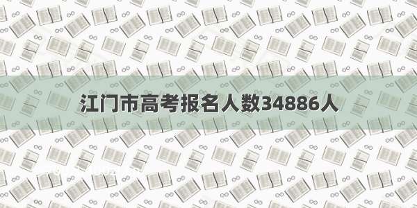 江门市高考报名人数34886人