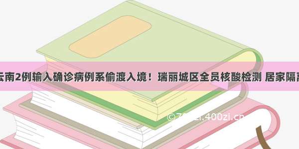 云南2例输入确诊病例系偷渡入境！瑞丽城区全员核酸检测 居家隔离