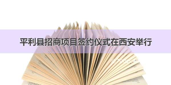 平利县招商项目签约仪式在西安举行