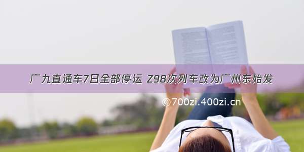 广九直通车7日全部停运 Z98次列车改为广州东始发