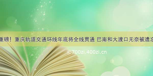 重磅！重庆轨道交通环线年底将全线贯通 巴南和大渡口无奈被遗忘