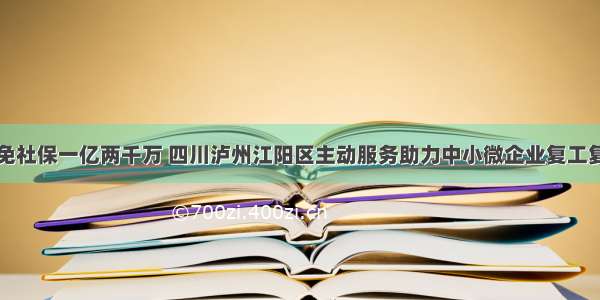 减免社保一亿两千万 四川泸州江阳区主动服务助力中小微企业复工复产