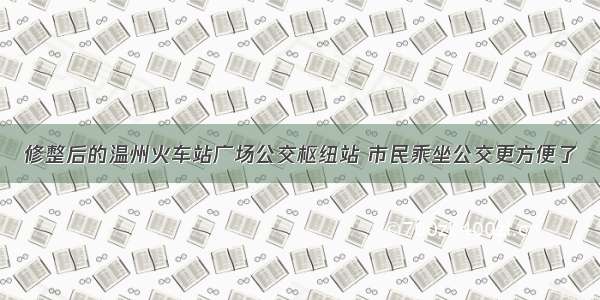 修整后的温州火车站广场公交枢纽站 市民乘坐公交更方便了