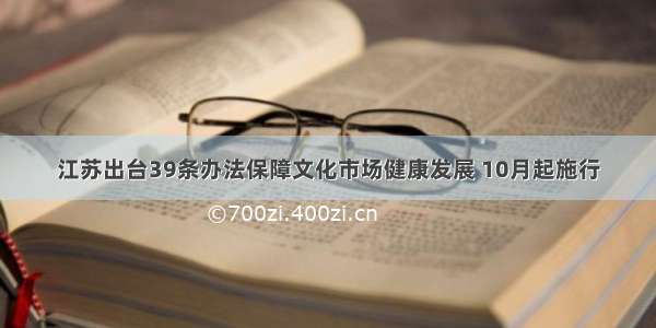 江苏出台39条办法保障文化市场健康发展 10月起施行