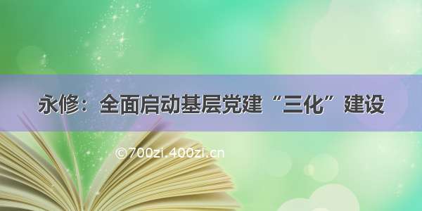 永修：全面启动基层党建“三化”建设