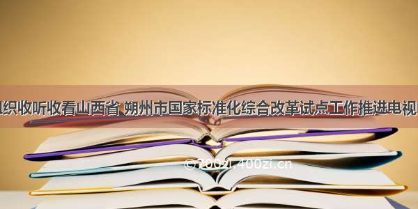 怀仁市组织收听收看山西省 朔州市国家标准化综合改革试点工作推进电视电话会议