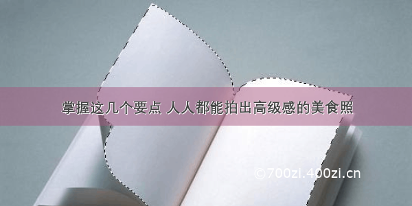 掌握这几个要点 人人都能拍出高级感的美食照