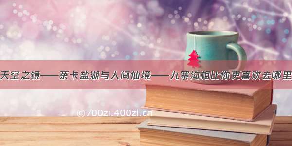 天空之镜——茶卡盐湖与人间仙境——九寨沟相比你更喜欢去哪里