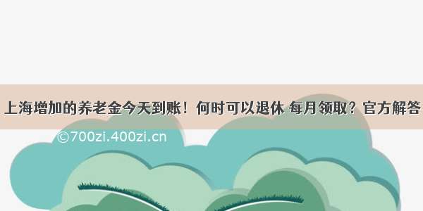 上海增加的养老金今天到账！何时可以退休 每月领取？官方解答→