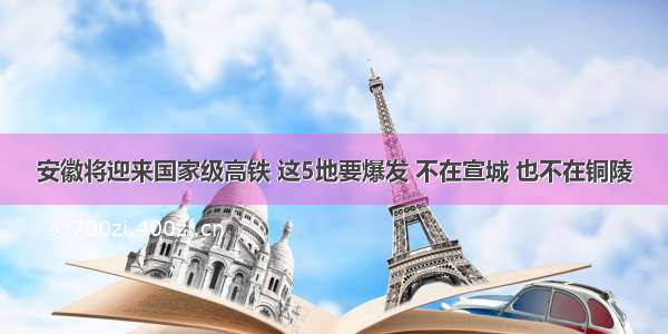 安徽将迎来国家级高铁 这5地要爆发 不在宣城 也不在铜陵