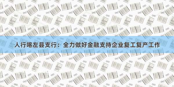 人行喀左县支行：全力做好金融支持企业复工复产工作