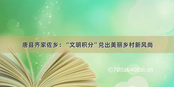 唐县齐家佐乡：“文明积分”兑出美丽乡村新风尚