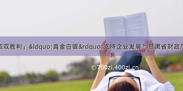 「坚持两手抓 夺取双胜利」“真金白银”支持企业发展？甘肃省财政厅积极发挥职能作用