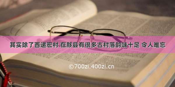 其实除了西递宏村 在黟县有很多古村落韵味十足 令人难忘