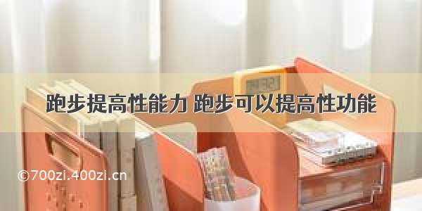 跑步提高性能力 跑步可以提高性功能