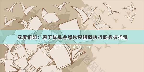 安康旬阳：男子扰乱会场秩序阻碍执行职务被拘留