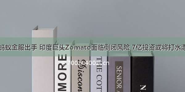 蚂蚁金服出手 印度巨头Zomato面临倒闭风险 7亿投资或将打水漂