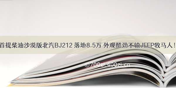 首提柴油沙漠版北汽BJ212 落地8.5万 外观酷劲不输JEEP牧马人！