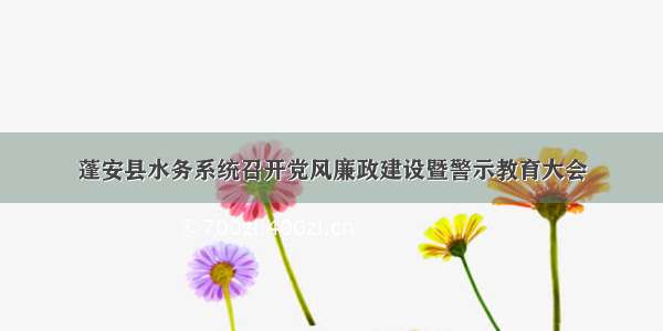 蓬安县水务系统召开党风廉政建设暨警示教育大会