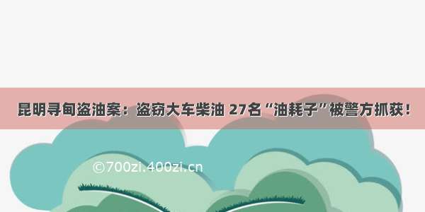 昆明寻甸盗油案：盗窃大车柴油 27名“油耗子”被警方抓获！