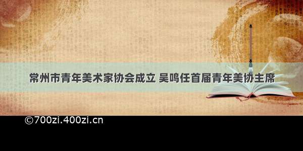 常州市青年美术家协会成立 吴鸣任首届青年美协主席