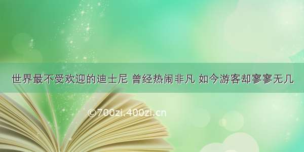 世界最不受欢迎的迪士尼 曾经热闹非凡 如今游客却寥寥无几