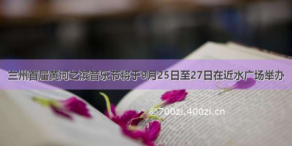 兰州首届黄河之滨音乐节将于9月25日至27日在近水广场举办