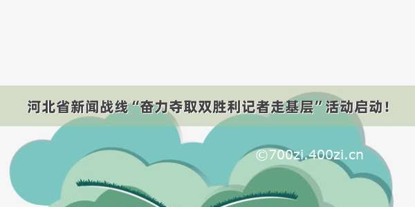 河北省新闻战线“奋力夺取双胜利记者走基层”活动启动！