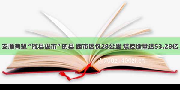 安顺有望“撤县设市”的县 距市区仅28公里 煤炭储量达53.28亿