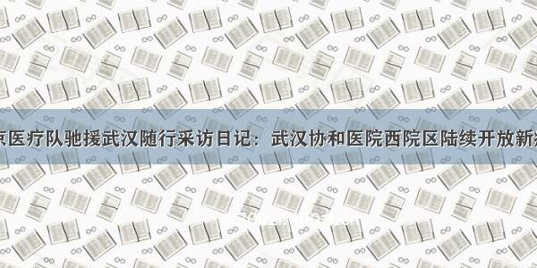 北京医疗队驰援武汉随行采访日记：武汉协和医院西院区陆续开放新病区