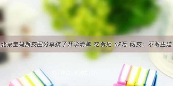 北京宝妈朋友圈分享孩子开学清单 花费近 42万 网友：不敢生娃