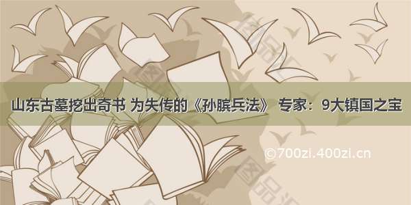 山东古墓挖出奇书 为失传的《孙膑兵法》 专家：9大镇国之宝