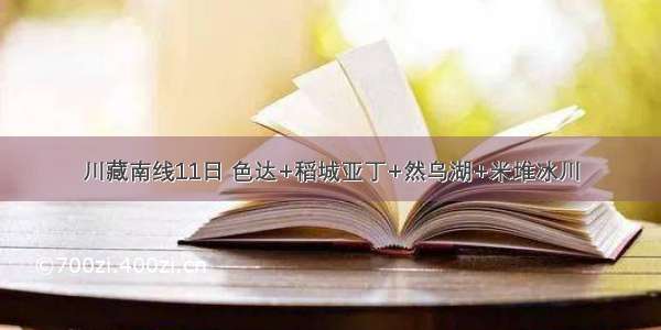 川藏南线11日 色达+稻城亚丁+然乌湖+米堆冰川